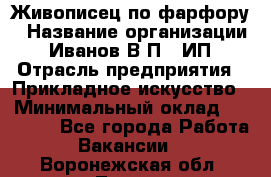 Живописец по фарфору › Название организации ­ Иванов В.П., ИП › Отрасль предприятия ­ Прикладное искусство › Минимальный оклад ­ 30 000 - Все города Работа » Вакансии   . Воронежская обл.,Лиски г.